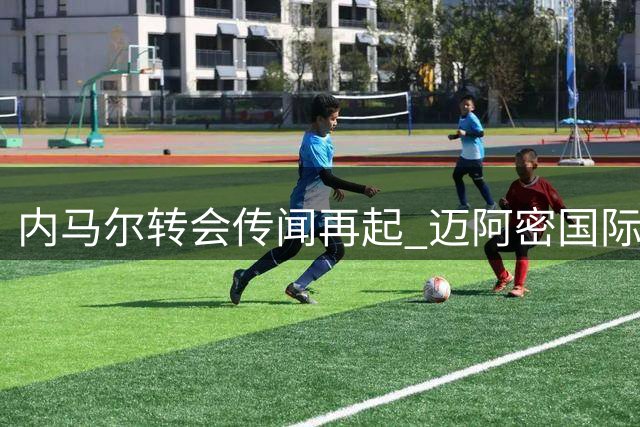 内马尔转会传闻再起 迈阿密国际或成下一站