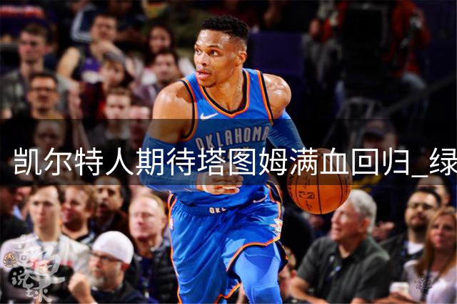 凯尔特人期待塔图姆满血回归 绿军剑指东部榜首