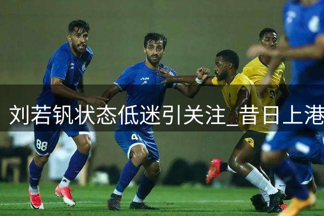 刘若钒状态低迷引关注 昔日上港尖刀何时重现锋芒