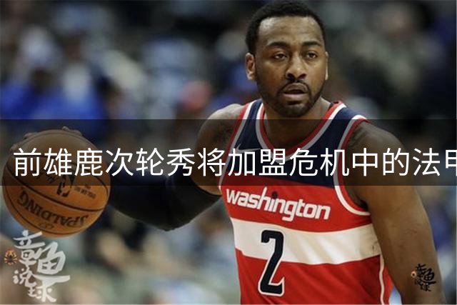 前雄鹿次轮秀将加盟危机中的法甲劲旅，尼克斯拥有他的NBA签约权