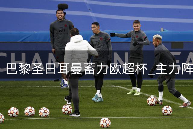 巴黎圣日耳曼蓄力欧超杯 主力阵容迎关键性回归