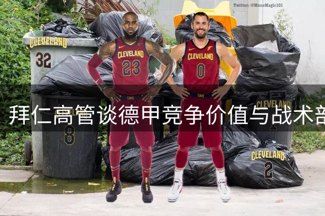 拜仁高管谈德甲竞争价值与战术部署