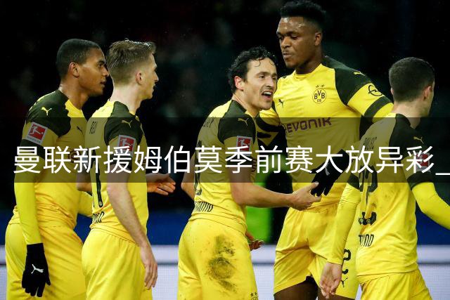 曼联新援姆伯莫季前赛大放异彩 连续三获MVP引期待