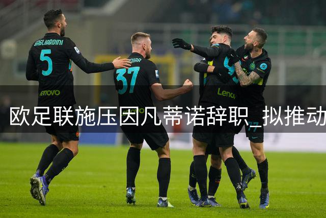 欧足联施压因凡蒂诺辞职 拟推动国际足联主席制改革