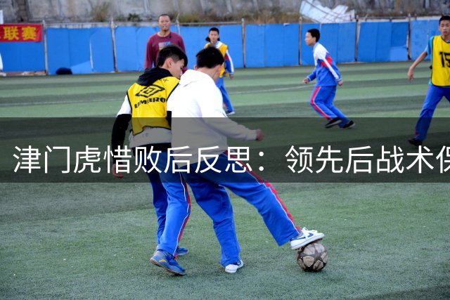 津门虎惜败后反思：领先后战术保守成教训