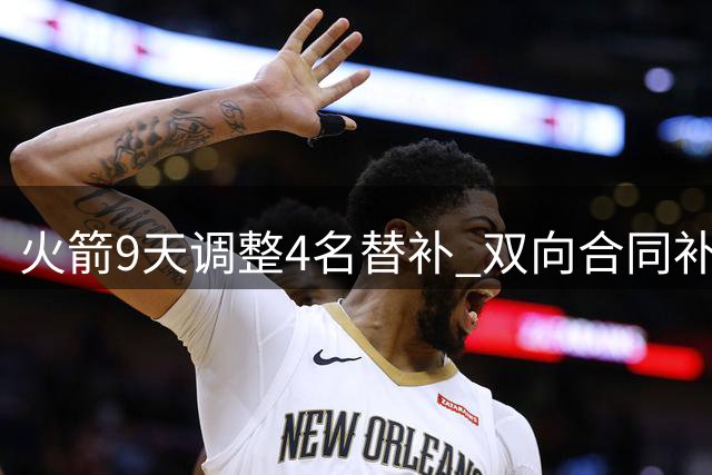 火箭9天调整4名替补 双向合同补强中锋获青睐