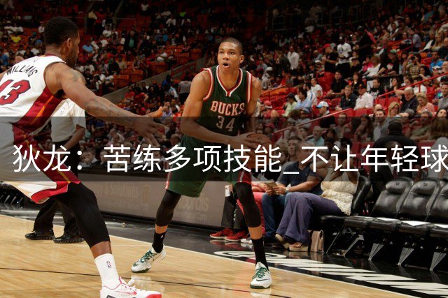 狄龙：苦练多项技能 不让年轻球员轻易得分