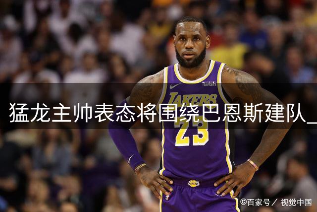猛龙主帅表态将围绕巴恩斯建队 称其为球队未来核心