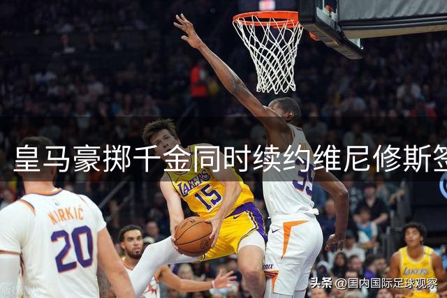 皇马豪掷千金同时续约维尼修斯签入新星迪奥曼德