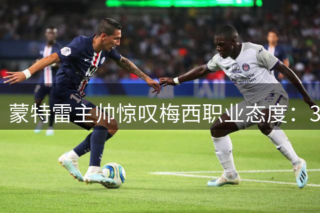 蒙特雷主帅惊叹梅西职业态度：36岁仍保持机器般状态 休假竟是奢望