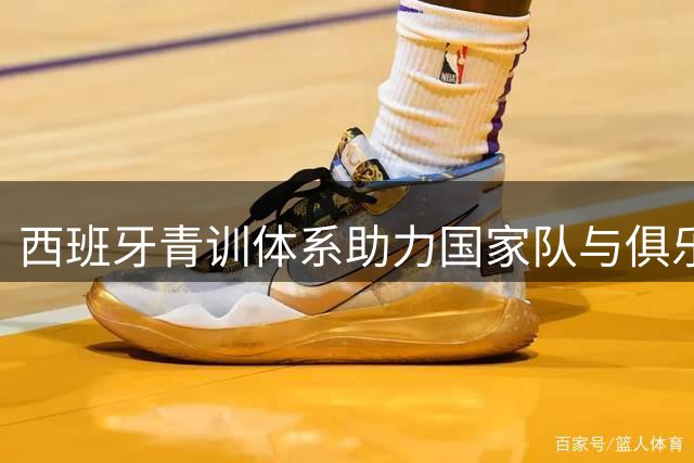 西班牙青训体系助力国家队与俱乐部双丰收