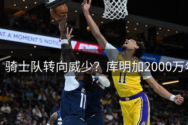 骑士队转向威少？库明加2000万年薪要价成交易阻碍