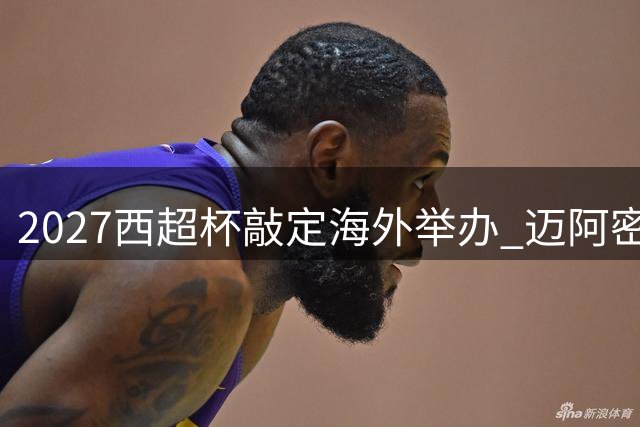 2027西超杯敲定海外举办 迈阿密与伊斯坦布尔角逐主办权