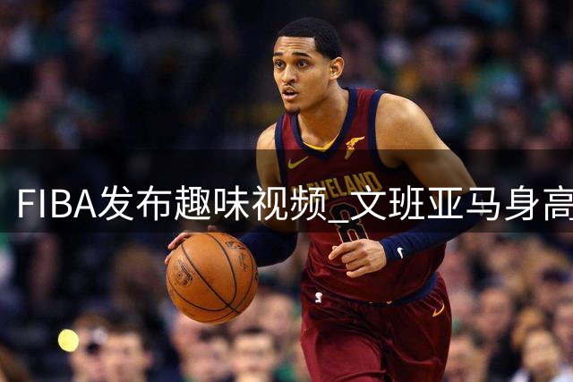 FIBA发布趣味视频 文班亚马身高令"法国铁塔"相形见绌