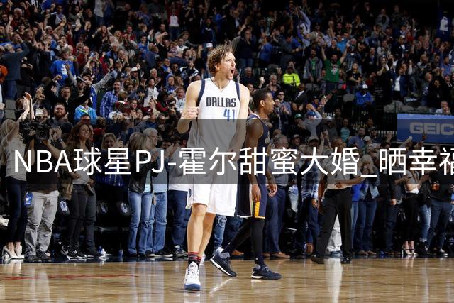 NBA球星PJ-霍尔甜蜜大婚 晒幸福瞬间称"笑容永不消散